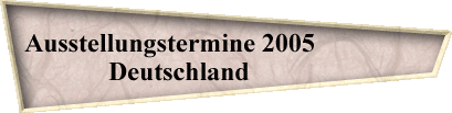 Ausstellungstermine 2005                 
Deutschland              